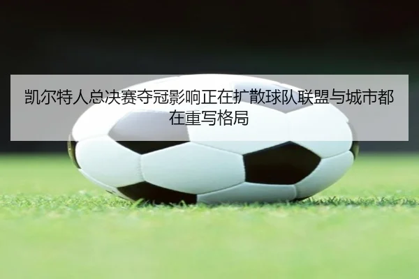 凯尔特人总决赛夺冠影响正在扩散球队联盟与城市都在重写格局 | qiuwanghui